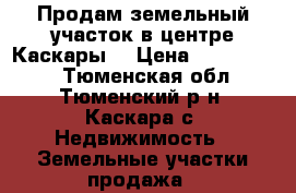 Продам земельный участок в центре Каскары. › Цена ­ 1 000 000 - Тюменская обл., Тюменский р-н, Каскара с. Недвижимость » Земельные участки продажа   
